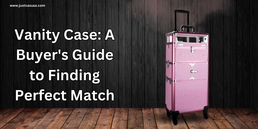 Choosing the Right Vanity Case: A Buyer's Guide to Finding Your Perfect Match