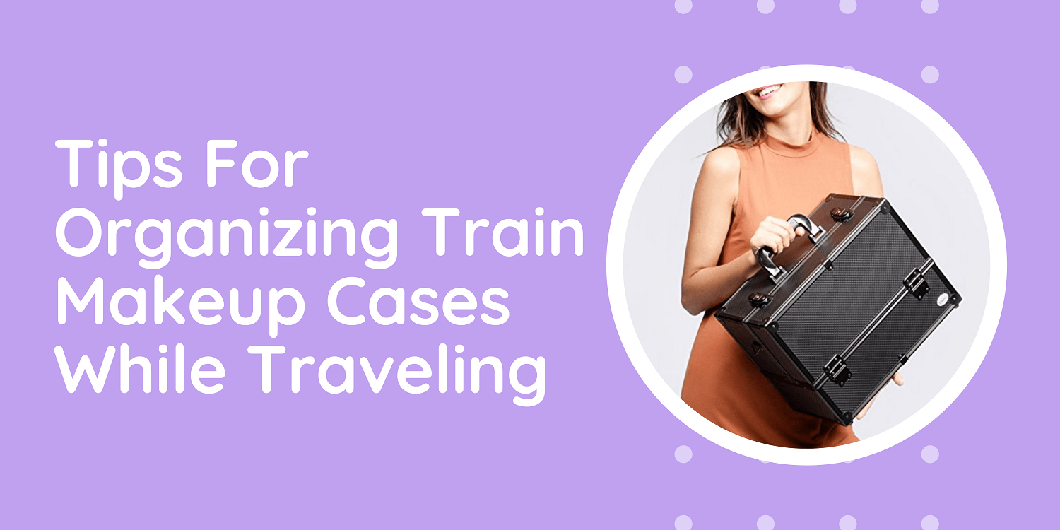 Tips For Organizing Train Makeup Cases While Traveling